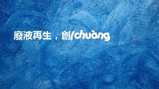 廢液再生，創(chuàng)新解決丙烯腈難題！
